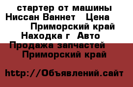 стартер от машины Ниссан Ваннет › Цена ­ 3 000 - Приморский край, Находка г. Авто » Продажа запчастей   . Приморский край